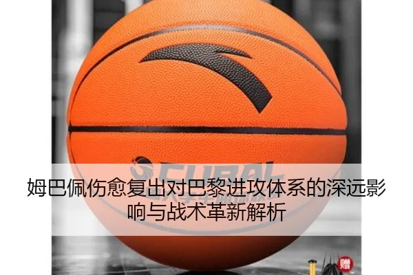 姆巴佩伤愈复出对巴黎进攻体系的深远影响与战术革新解析 - Nangong